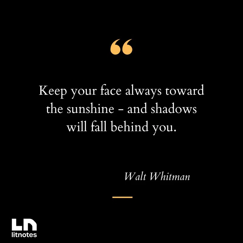 Keep your face always toward the sunshine - and shadows will fall behind you.